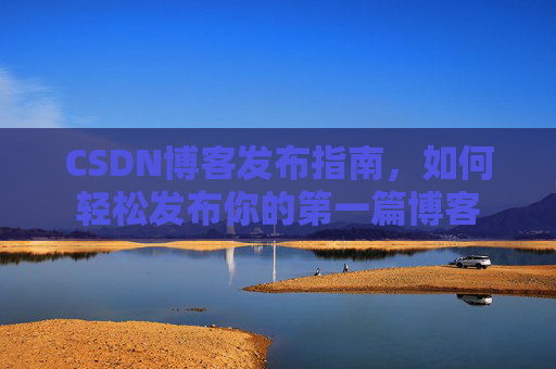 CSDN博客发布指南，如何轻松发布你的第一篇博客